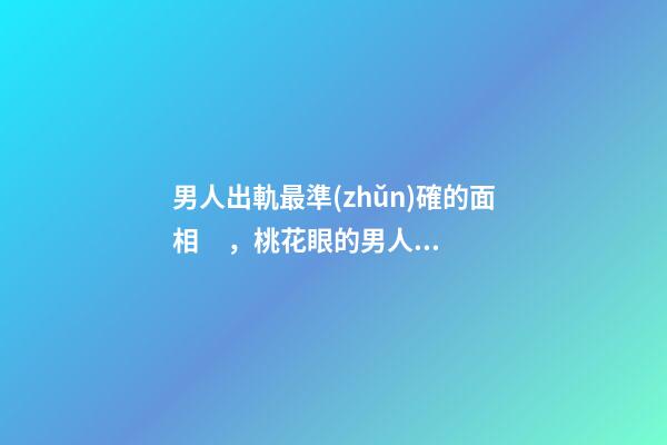 男人出軌最準(zhǔn)確的面相，桃花眼的男人相當(dāng)花心